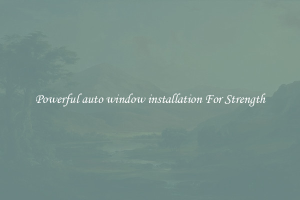Powerful auto window installation For Strength