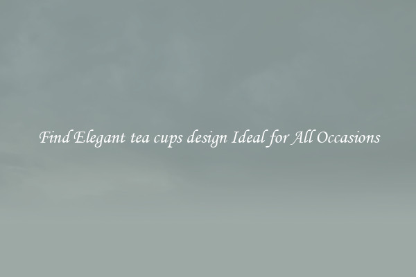 Find Elegant tea cups design Ideal for All Occasions