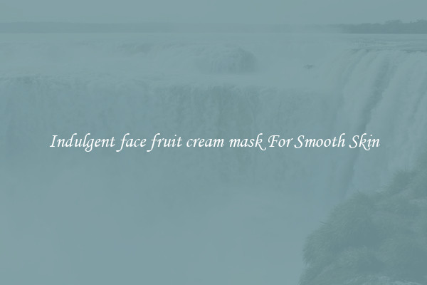 Indulgent face fruit cream mask For Smooth Skin