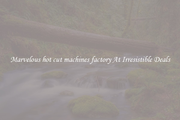 Marvelous hot cut machines factory At Irresistible Deals