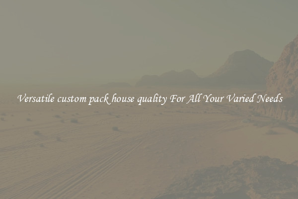 Versatile custom pack house quality For All Your Varied Needs