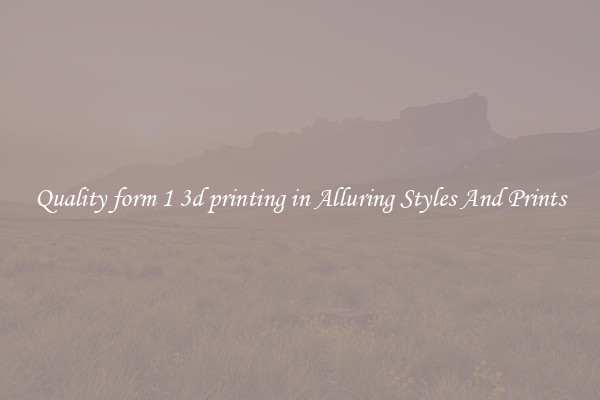 Quality form 1 3d printing in Alluring Styles And Prints