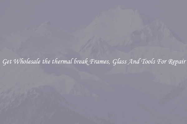 Get Wholesale the thermal break Frames, Glass And Tools For Repair