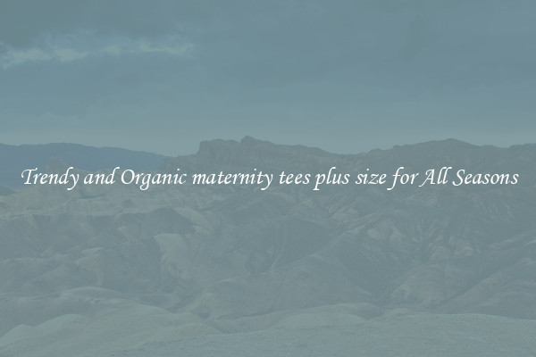 Trendy and Organic maternity tees plus size for All Seasons