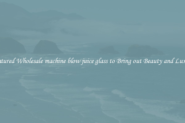 Featured Wholesale machine blow juice glass to Bring out Beauty and Luxury