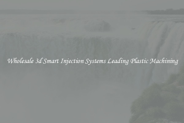 Wholesale 3d Smart Injection Systems Leading Plastic Machining