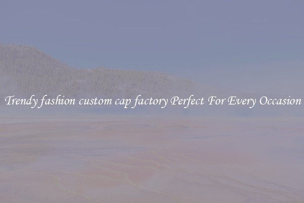 Trendy fashion custom cap factory Perfect For Every Occasion