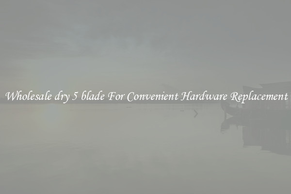 Wholesale dry 5 blade For Convenient Hardware Replacement