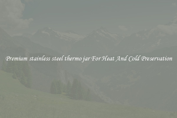 Premium stainless steel thermo jar For Heat And Cold Preservation