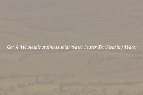 Get A Wholesale stainless solar water heater For Heating Water
