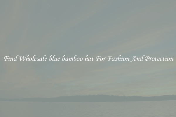 Find Wholesale blue bamboo hat For Fashion And Protection