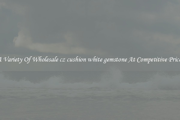A Variety Of Wholesale cz cushion white gemstone At Competitive Prices