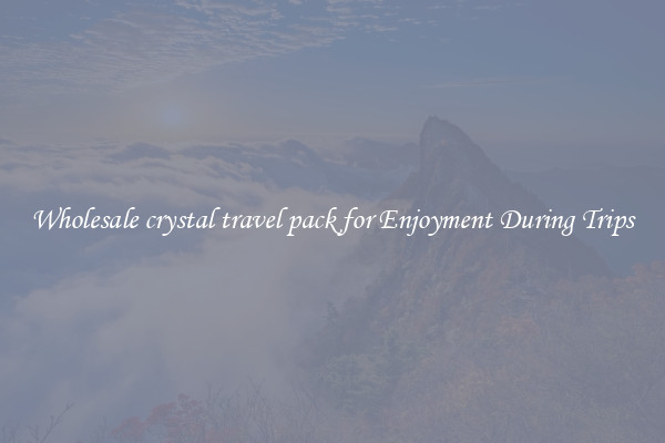 Wholesale crystal travel pack for Enjoyment During Trips