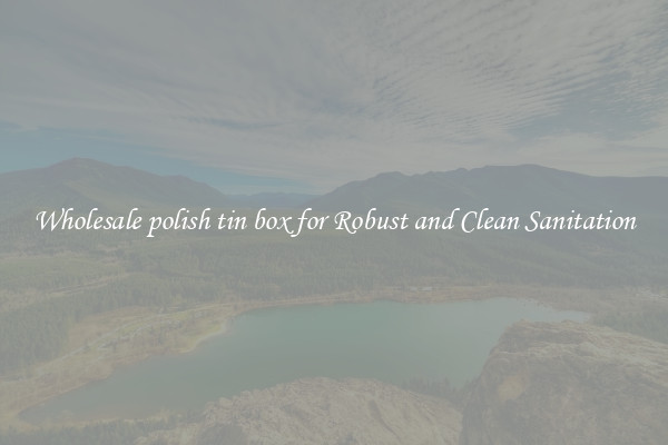 Wholesale polish tin box for Robust and Clean Sanitation