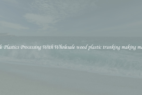 Simple Plastics Processing With Wholesale wood plastic trunking making machine
