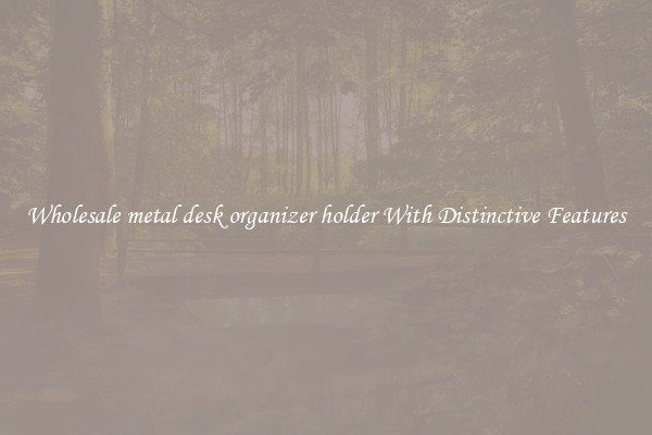 Wholesale metal desk organizer holder With Distinctive Features