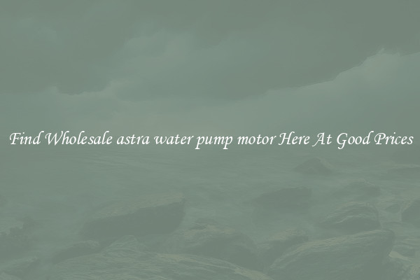 Find Wholesale astra water pump motor Here At Good Prices