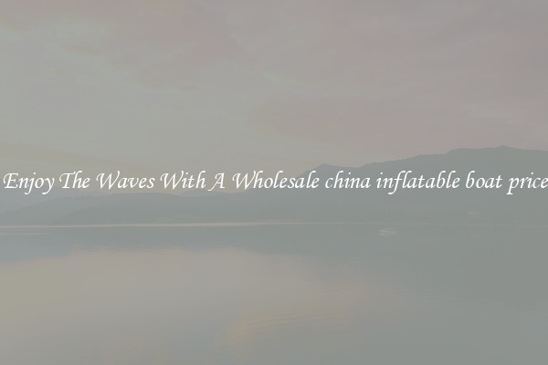 Enjoy The Waves With A Wholesale china inflatable boat price