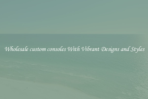 Wholesale custom consoles With Vibrant Designs and Styles