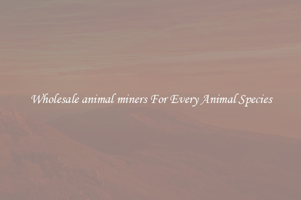 Wholesale animal miners For Every Animal Species