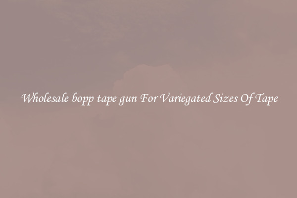 Wholesale bopp tape gun For Variegated Sizes Of Tape