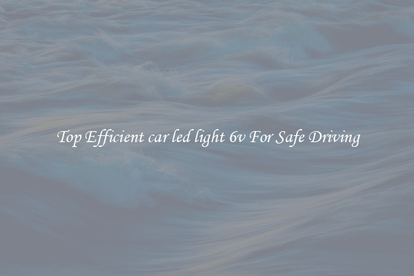 Top Efficient car led light 6v For Safe Driving